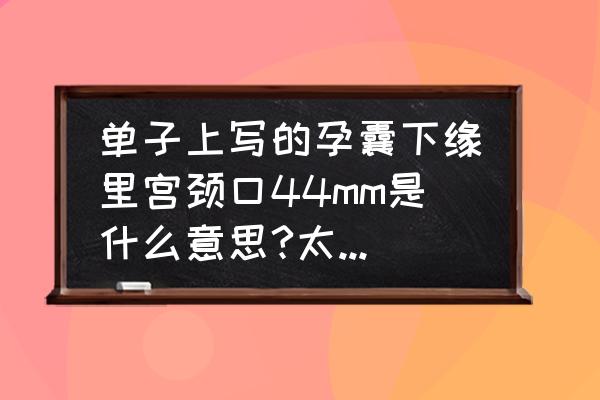 正常的宫颈 单子上写的孕囊下缘里宫颈口44mm是什么意思?太近了还是太远了?会造成什么危险吗？