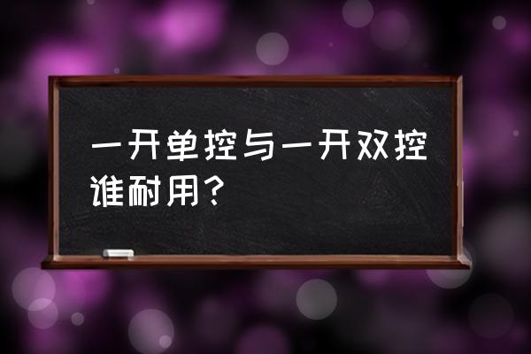 一开单控和双控的区别 一开单控与一开双控谁耐用？