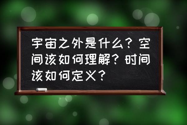 如果宇宙有尽头那宇宙外面是什么 宇宙之外是什么？空间该如何理解？时间该如何定义？