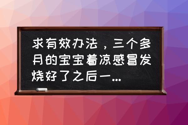 感冒好了以后一直咳嗽有痰 求有效办法，三个多月的宝宝着凉感冒发烧好了之后一直咳嗽，喉咙里有痰，该怎么办？