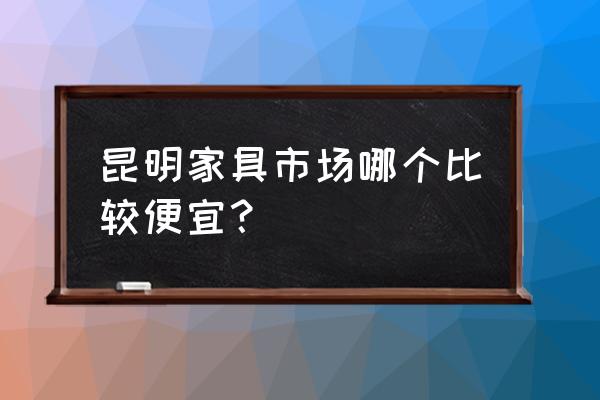 昆明定制衣柜哪里便宜 昆明家具市场哪个比较便宜？