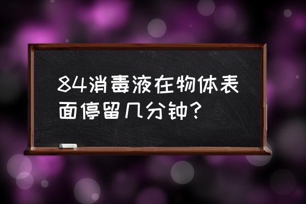 84的使用方法与注意事项 84消毒液在物体表面停留几分钟？