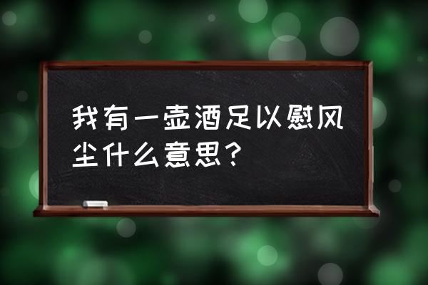 我有一壶酒足以慰风尘完整版文案 我有一壶酒足以慰风尘什么意思？