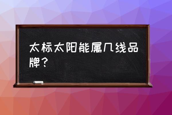 太标太阳能厂家电话 太标太阳能属几线品牌？