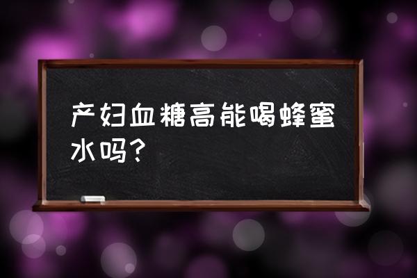 血糖有点高能喝蜂蜜水吗 产妇血糖高能喝蜂蜜水吗？