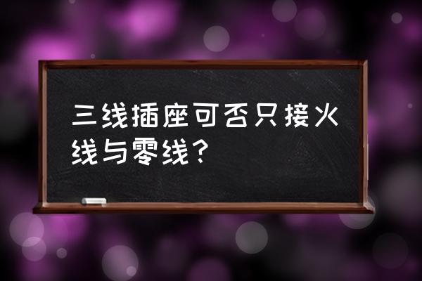 三孔插座左火右零 三线插座可否只接火线与零线？