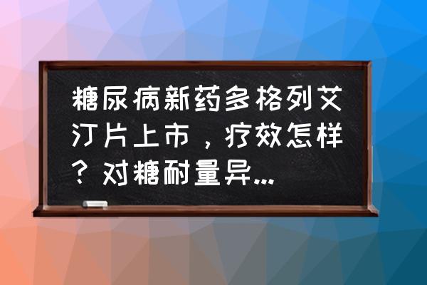 糖原累积症最大寿命 糖尿病新药多格列艾汀片上市，疗效怎样？对糖耐量异常有疗效吗？