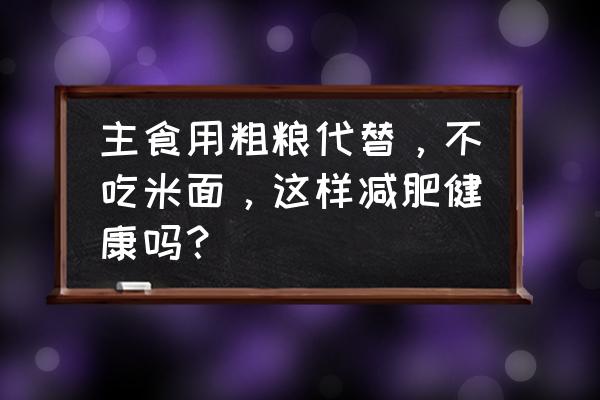 不吃米饭是不是减肥的正确方式 主食用粗粮代替，不吃米面，这样减肥健康吗？