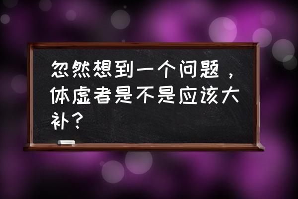 体虚怎么调理女人 忽然想到一个问题，体虚者是不是应该大补？