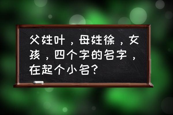 别致的小名 父姓叶，母姓徐，女孩，四个字的名字，在起个小名？