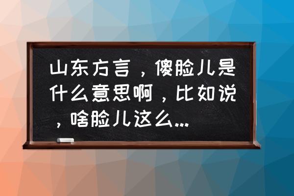 方言guyong咋写 山东方言，傻脸儿是什么意思啊，比如说，啥脸儿这么快就睡了么?傻脸儿好好学习啊？