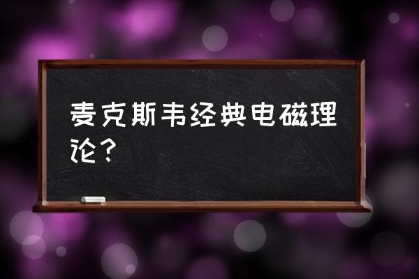 麦克斯韦电磁场三个理论及其依据 麦克斯韦经典电磁理论？