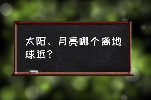 月亮离地球有多远的距离 太阳、月亮哪个离地球近？