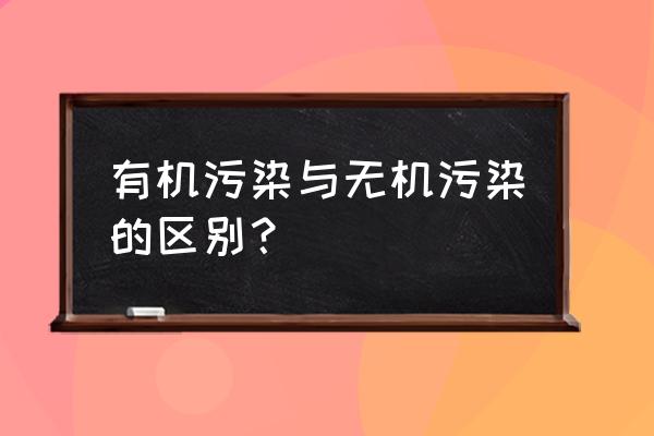 无机化合物和有机化合物的区别 有机污染与无机污染的区别？