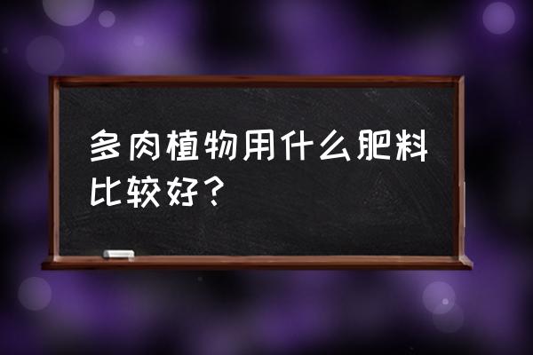 最好的多肉肥料 多肉植物用什么肥料比较好？