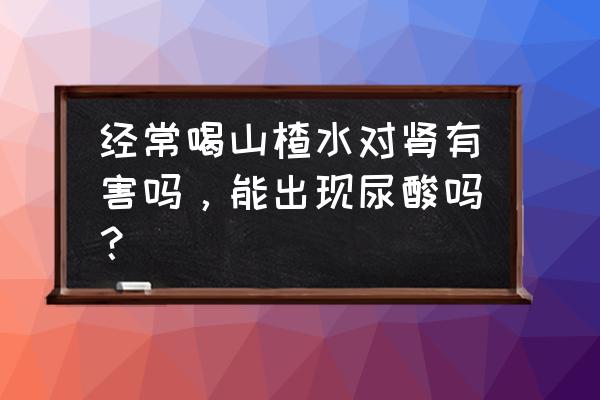 大山楂丸的危害 经常喝山楂水对肾有害吗，能出现尿酸吗？