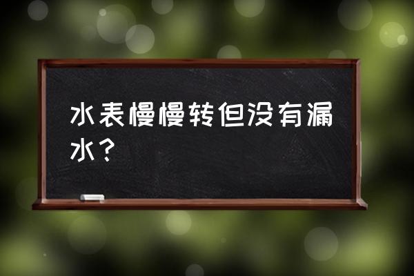 没有漏水水表转怎么回事 水表慢慢转但没有漏水？