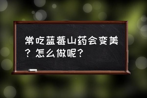 吃蓝莓大便会变黑正常吗 常吃蓝莓山药会变美？怎么做呢？