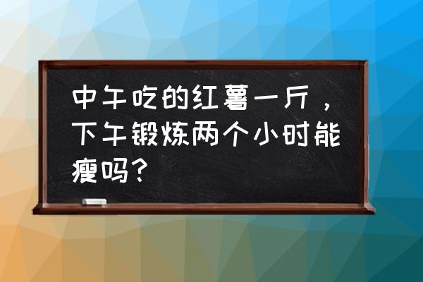 怎么能瘦得快些 中午吃的红薯一斤，下午锻炼两个小时能瘦吗？