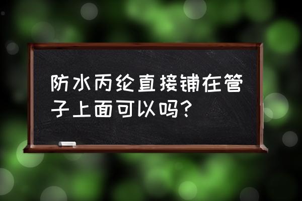 丙纶布做防水的危害 防水丙纶直接铺在管子上面可以吗？