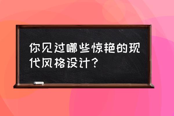 家装案例 你见过哪些惊艳的现代风格设计？