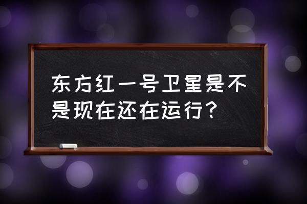 东方红一号现在的状况 东方红一号卫星是不是现在还在运行？