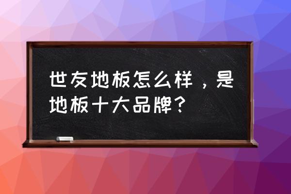 世友地板在地板排行里排第几 世友地板怎么样，是地板十大品牌？