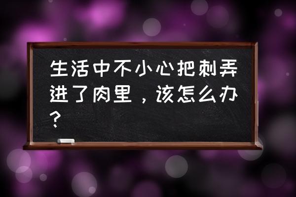 手上长肉刺怎么处理最快 生活中不小心把刺弄进了肉里，该怎么办？