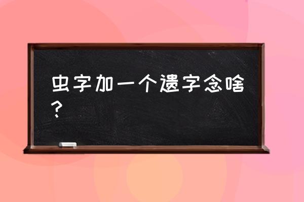 蛤蚧养殖 虫字加一个遗字念啥？