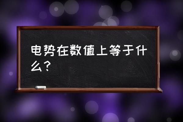 高中物理电势公式 电势在数值上等于什么？