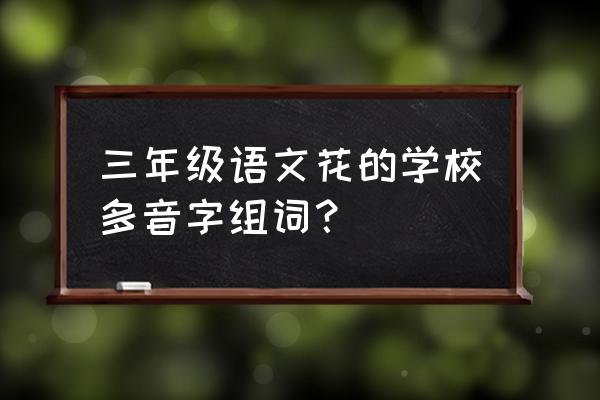 假的多音字 三年级语文花的学校多音字组词？