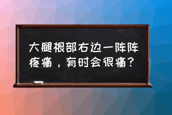 大腿根疼怎么缓解 大腿根部右边一阵阵疼痛，有时会很痛？