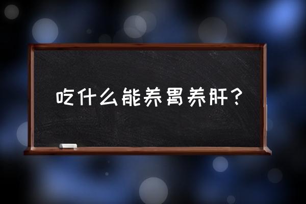 吃什么东西能养肝护肝 吃什么能养胃养肝？