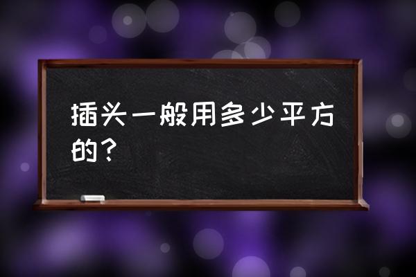 一般家用插座多少安 插头一般用多少平方的？