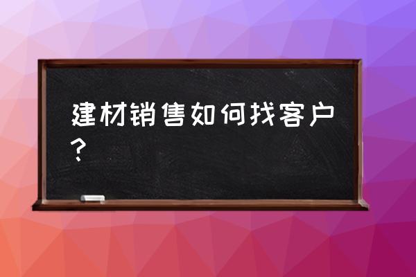 建材销售每日工作总结 建材销售如何找客户？