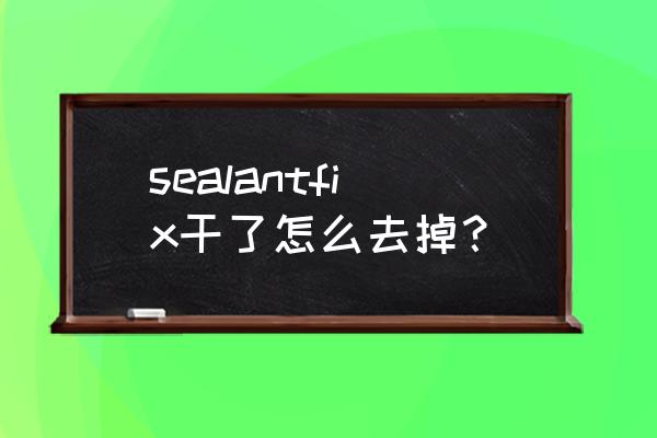 sealantfix中文翻译 sealantfix干了怎么去掉？