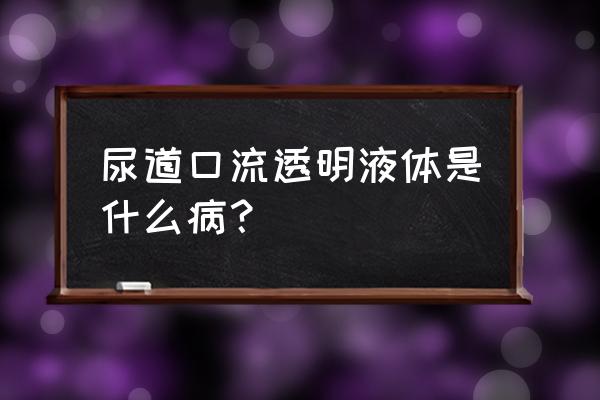 前列腺分泌物是检查什么的 尿道口流透明液体是什么病？