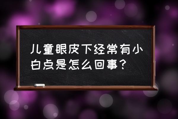 下眼睑内侧有个小白点 儿童眼皮下经常有小白点是怎么回事？