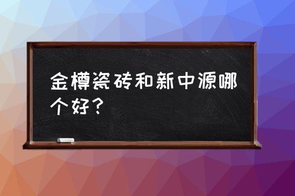 金樽瓷砖是广东砖吗 金樽瓷砖和新中源哪个好？