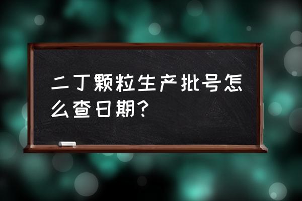 二丁颗粒 二丁颗粒生产批号怎么查日期？