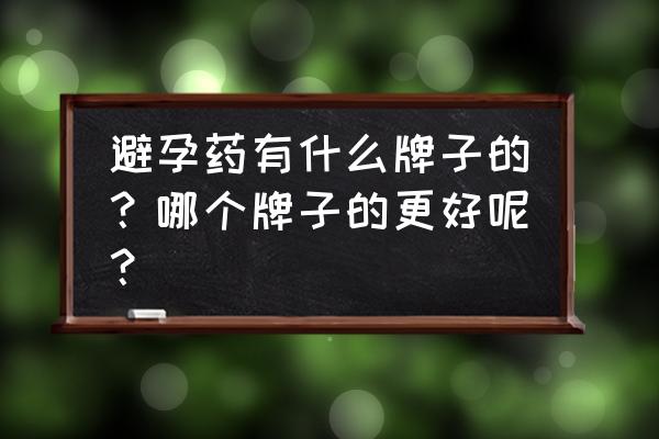 毓婷和金毓婷哪个对身体伤害小些 避孕药有什么牌子的？哪个牌子的更好呢？