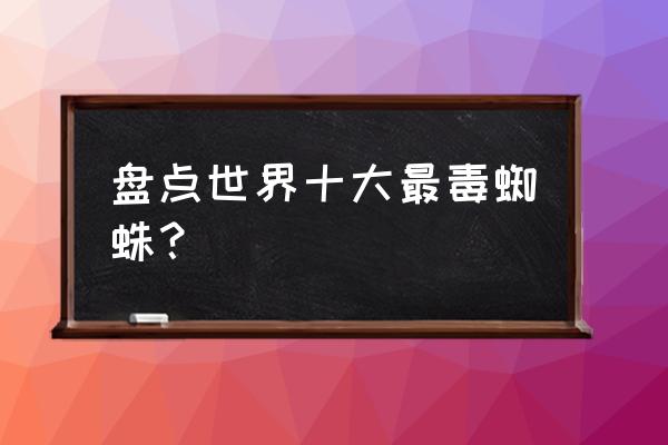 世界上最毒的蜘蛛 盘点世界十大最毒蜘蛛？