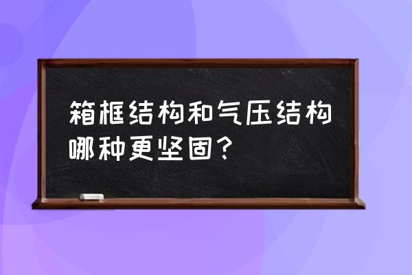 框架结构和箱框结构的床 箱框结构和气压结构哪种更坚固？