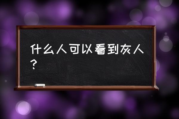 未来型小灰人 什么人可以看到灰人？