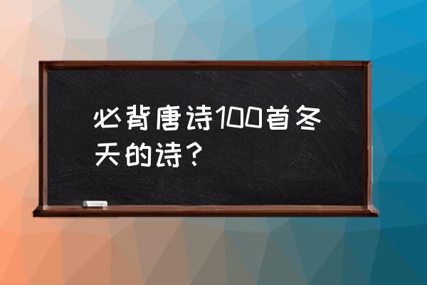 简单古诗100首完整的 必背唐诗100首冬天的诗？