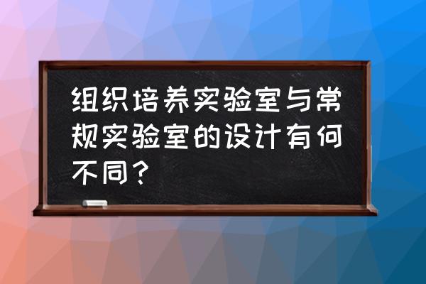 实验室设计要求 组织培养实验室与常规实验室的设计有何不同？