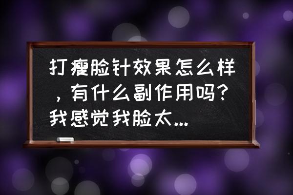 瘦脸针有危险吗 打瘦脸针效果怎么样，有什么副作用吗？我感觉我脸太胖了，大家给个建议？