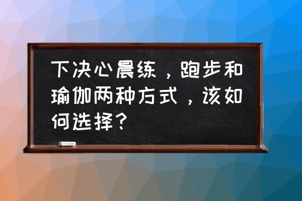 能量流瑜伽 下决心晨练，跑步和瑜伽两种方式，该如何选择？