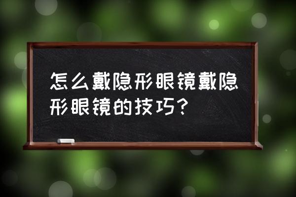 怎么带隐形眼镜 怎么戴隐形眼镜戴隐形眼镜的技巧？