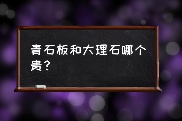 青石板多少钱一个平方 青石板和大理石哪个贵？